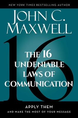 The 16 Undeniable Laws of Communication: Apply Them and Make the Most of Your Message by Maxwell, John C.