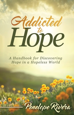 Addicted to Hope: A Handbook for Discovering Hope in a Hopeless World by Rivera, Penelope