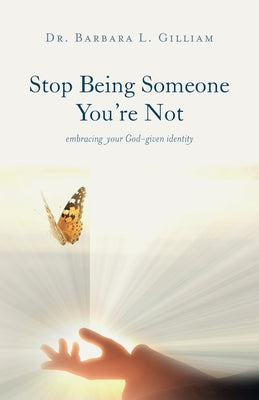 Stop Being Someone You're Not: Embracing Your God-Given Identity by L. Gilliam, Barbara