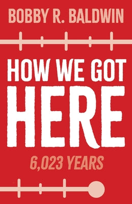 How We Got Here: 6,023 Years by Baldwin, Bobby R.