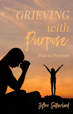 Grieving with Purpose: Pain to Purpose by Sutherland, Joann