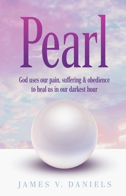 Pearl: God Uses Our Pain, Suffering, and Obedience to Heal Us in Our Darkest Hour by Daniels, James V.