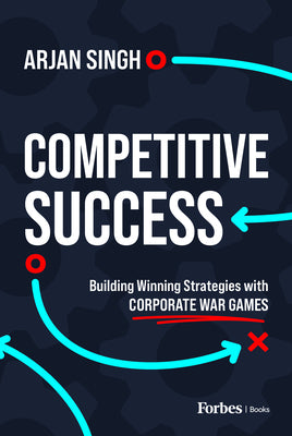 Competitive Success: Building Winning Strategies with Corporate War Games by Singh, Arjan