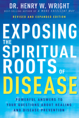 Exposing the Spiritual Roots of Disease: Powerful Answers to Your Questions about Healing and Disease Prevention by Wright, Henry W.