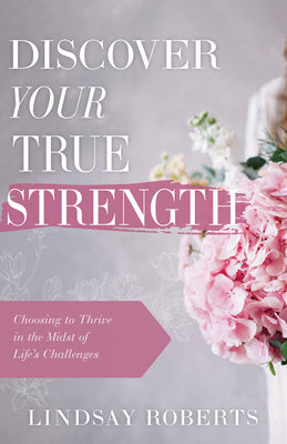 Discover Your True Strength: Choosing to Thrive in the Midst of Life's Challenges by Roberts, Lindsay