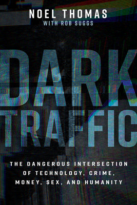 Dark Traffic: The Dangerous Intersection of Technology, Crime, Money, Sex, and Humanity by Thomas, Noel