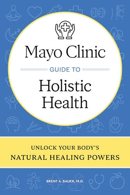 Mayo Clinic Guide to Holistic Health: Unlock Your Body's Natural Healing Powers by Bauer, Brent A.