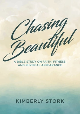 Chasing Beautiful: A Bible Study on Faith, Fitness, and Physical Appearance by Stork, Kimberly