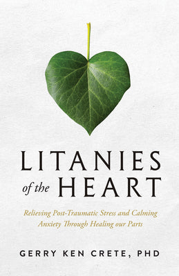 Litanies of the Heart: Relieving Post-Traumatic Stress and Calming Anxiety Through Healing Our Parts by Crete, Gerry