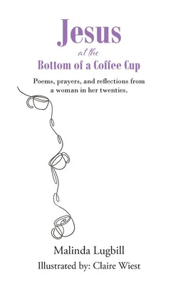 Jesus at the Bottom of a Coffee Cup: Poems, prayers, and reflections from a woman in her twenties. by Lugbill, Malinda