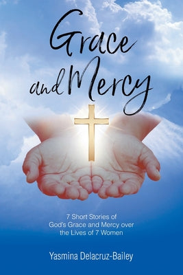 GRACE and MERCY: 7 Short Stories of God's Grace and Mercy Over the Lives of 7 Women by Delacruz-Bailey, Yasmina
