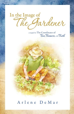 In the Image of the Gardener: A Sequel to the Coordinates of Time, Treasure, and Truth by Demar, Arlene