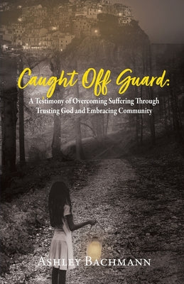Caught Off Guard: A Testimony of Overcoming Suffering Through Trusting God and Embracing Community by Bachmann, Ashley