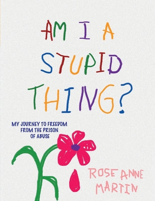 Am I A Stupid Thing?: My Journey From the Prison of Abuse by Martin, Rose Anne