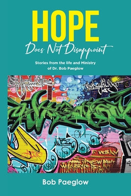 Hope Does Not Disappoint: Stories from the life and Ministry of Dr. Bob Paeglow by Paeglow, Bob