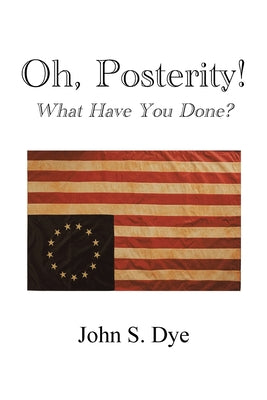 Oh, Posterity!: What Have You Done? by Dye, John S.