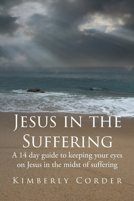 Jesus in the Suffering: A 14-Day Guide to Keeping Your Eyes On Jesus in the Midst of Suffering by Corder, Kimberly