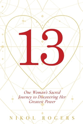 13: One Woman's Sacred Journey to Discovering Her Greatest Power by Rogers, Nikol