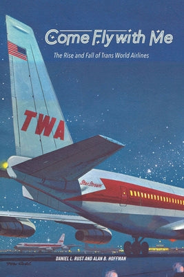 Come Fly with Me: The Rise and Fall of Trans World Airlines by Rust, Daniel L.