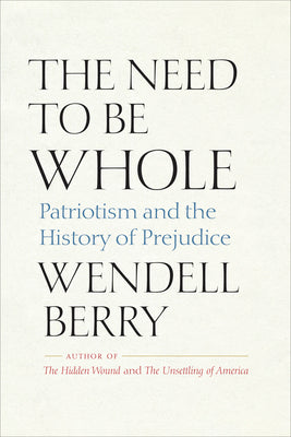 The Need to Be Whole: Patriotism and the History of Prejudice by Berry, Wendell