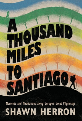 A Thousand Miles to Santiago: Moments and Mediations along Europe's Great Pilgrimage by Herron, Shawn