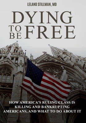Dying to be Free: How America's Ruling Class Is Killing and Bankrupting Americans, and What to Do About It by Stillman, Leland