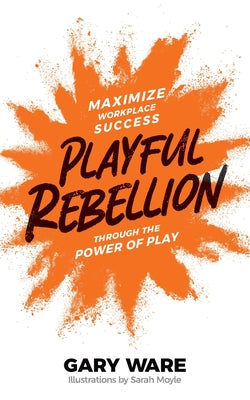 Playful Rebellion: Maximize Workplace Success Through The Power of Play by Ware, Gary