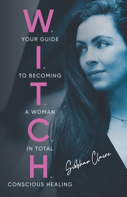 W.I.T.C.H.: Your Guide to Becoming a Woman in Total Conscious Healing by Claire, Siobhan