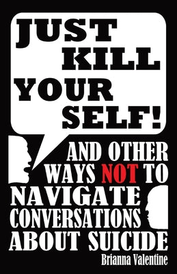 Just Kill Yourself!: and Other Ways NOT to Navigate Conversations About Suicide by Valentine, Brianna