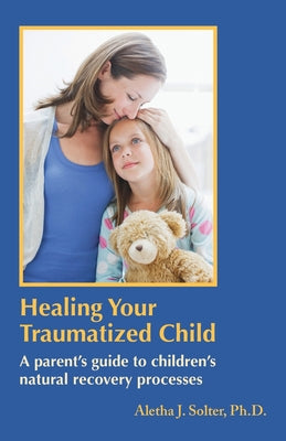 Healing Your Traumatized Child: A Parent's Guide to Children's Natural Recovery Processes by Solter, Aletha Jauch