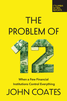 The Problem of Twelve: When a Few Financial Institutions Control Everything by Coates, John