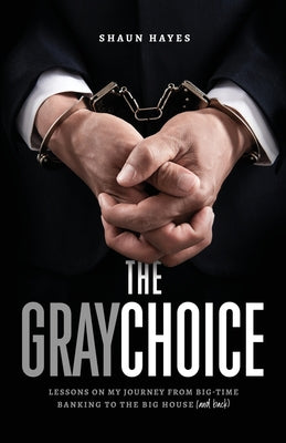 The Gray Choice: Lessons on My Journey from Big-Time Banking to the Big House (and Back) by Hayes, Shaun