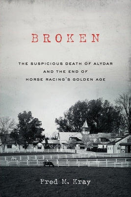 Broken: The Suspicious Death of Alydar and the End of Horse Racing's Golden Age by Kray, Fred M.