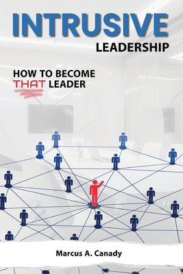 Intrusive Leadership, How to Become THAT Leader by Canady, Marcus A.