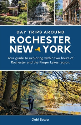 Day Trips Around Rochester, New York: Your guide to exploring within two hours of Rochester and the Finger Lakes region. by Bower, Debi