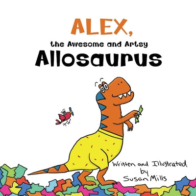 Alex, the Awesome and Artsy Allosaurus: An Encouraging Story about Friendship and Supporting Others Who Have Anxiety by Mills, Susan