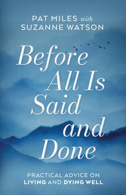Before All Is Said and Done: Practical Advice on Living and Dying Well by Miles, Pat