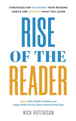 Rise of the Reader: Strategies For Mastering Your Reading Habits and Applying What You Learn by Hutchison, Nick