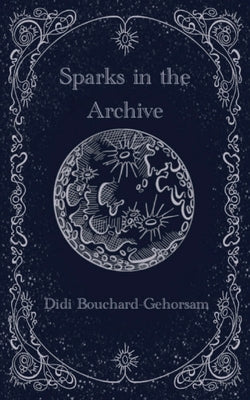 Sparks in the Archive by Bouchard-Gehorsam, Didi