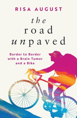 The Road Unpaved: Border to Border with a Brain Tumor and a Bike by August, Risa