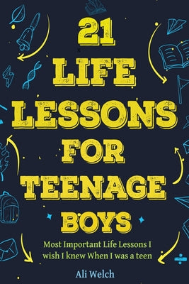 21 Life Lessons For Teenage Boys: Gifts for Young Teenage Boys: The Most Important Life Lessons I wish I knew When I was a Teen. by Welch, Ali
