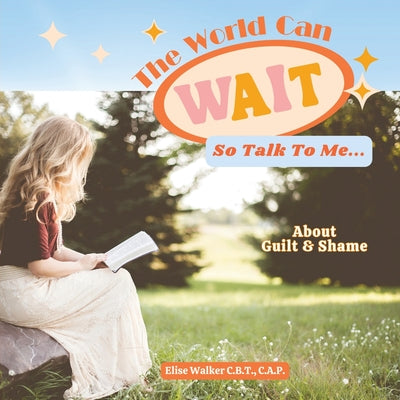The World Can Wait So Talk To Me: About Guilt and Shame by Walker, Elise A.