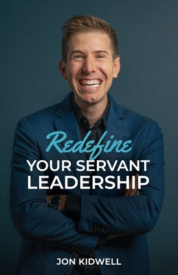 Redefine Your Servant Leadership: Amplify Your Integrity, Influence, and Impact by Kidwell, Jon