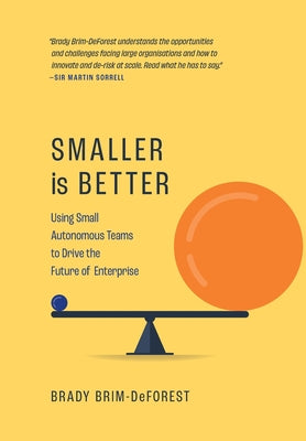 Smaller is Better: Using Small Autonomous Teams to Drive the Future of Enterprise by Brim-DeForest, Brady