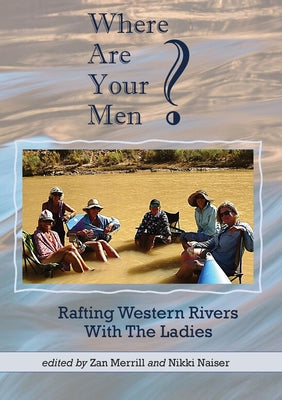 Where Are Your Men? Rafting Western Rivers With The Ladies by Merrill, Zan