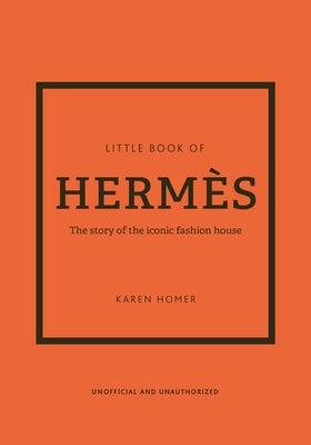 The Little Book of Hermès: The Story of the Iconic Fashion House by Homer, Karen