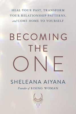 Becoming the One: Heal Your Past, Transform Your Relationship Patterns, and Come Home to Yourself by Aiyana, Sheleana
