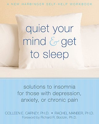 Quiet Your Mind and Get to Sleep: Solutions to Insomnia for Those with Depression, Anxiety, or Chronic Pain by Carney, Colleen E.