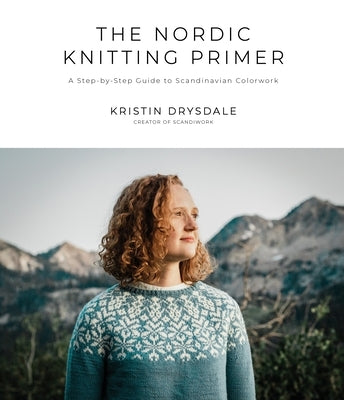 The Nordic Knitting Primer: A Step-By-Step Guide to Scandinavian Colorwork by Drysdale, Kristin
