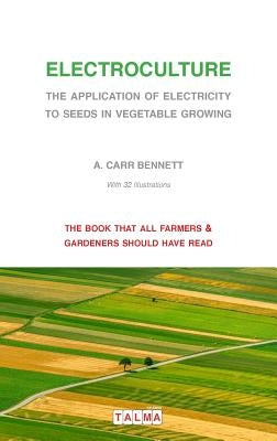 Electroculture - The Application of Electricity to Seeds in Vegetable Growing by Carr Bennett, Alexander